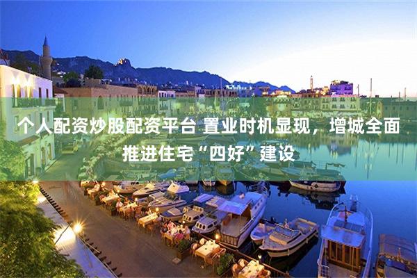 个人配资炒股配资平台 置业时机显现,增城全面推进住宅“四好”建设