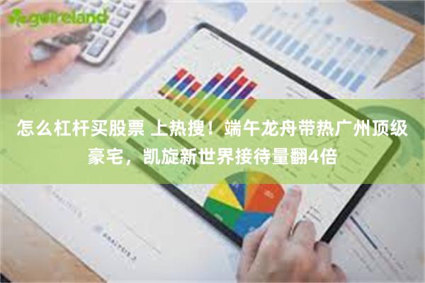 怎么杠杆买股票 上热搜！端午龙舟带热广州顶级豪宅，凯旋新世界接待量翻4倍