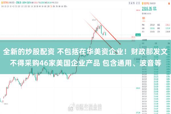 全新的炒股配资 不包括在华美资企业！财政部发文不得采购46家美国企业产品 包含通用、波音等
