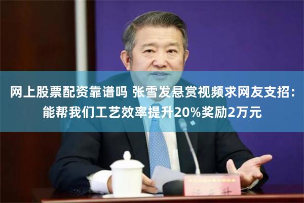 网上股票配资靠谱吗 张雪发悬赏视频求网友支招：能帮我们工艺效率提升20%奖励2万元