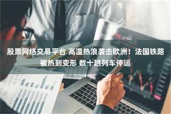 股票网络交易平台 高温热浪袭击欧洲！法国铁路被热到变形 数十趟列车停运
