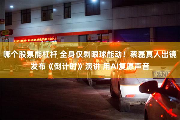 哪个股票能杠杆 全身仅剩眼球能动！蔡磊真人出镜发布《倒计时》演讲 用AI复原声音