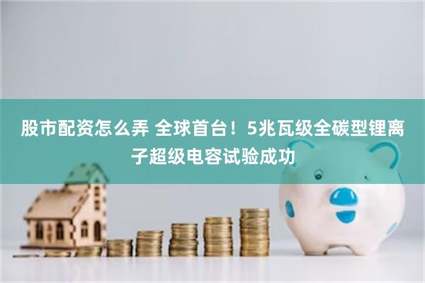 股市配资怎么弄 全球首台！5兆瓦级全碳型锂离子超级电容试验成功