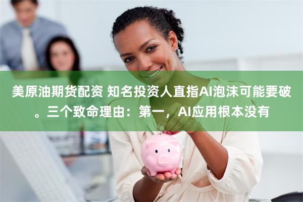 美原油期货配资 知名投资人直指AI泡沫可能要破。三个致命理由：第一，AI应用根本没有