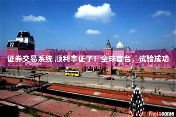 证券交易系统 顺利拿证了！全球首台，试验成功