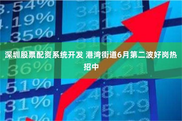 深圳股票配资系统开发 港湾街道6月第二波好岗热招中