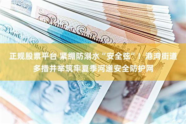 正规股票平台 紧绷防溺水“安全弦”！港湾街道多措并举筑牢夏季河道安全防护网