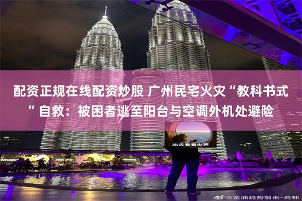 配资正规在线配资炒股 广州民宅火灾“教科书式”自救:被困者逃至阳台与空调外机处避险