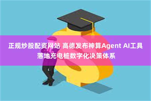 正规炒股配资网站 高德发布神算Agent AI工具 落地充电桩数字化决策体系