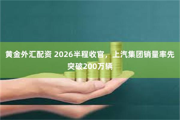 黄金外汇配资 2026半程收官,上汽集团销量率先突破200万辆