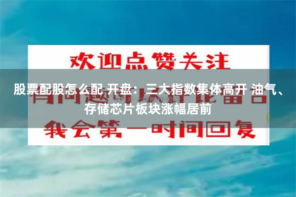 股票配股怎么配 开盘:三大指数集体高开 油气、存储芯片板块涨幅居前