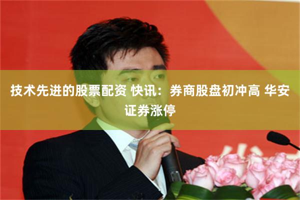 技术先进的股票配资 快讯:券商股盘初冲高 华安证券涨停