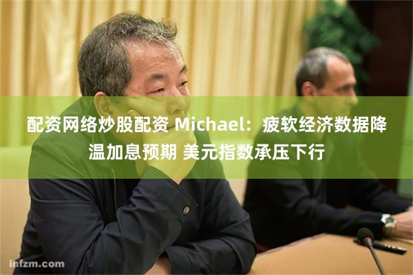 配资网络炒股配资 Michael:疲软经济数据降温加息预期 美元指数承压下行