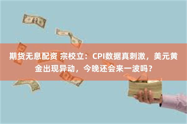 期货无息配资 宗校立:CPI数据真刺激,美元黄金出现异动,今晚还会来一波吗?