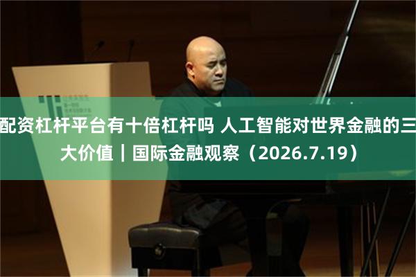 配资杠杆平台有十倍杠杆吗 人工智能对世界金融的三大价值|国际金融观察(2026.7.19)