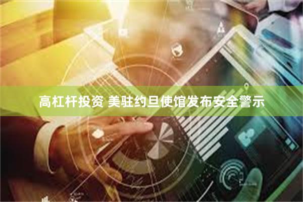 高杠杆投资 美驻约旦使馆发布安全警示