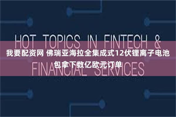 我要配资网 佛瑞亚海拉全集成式12伏锂离子电池包拿下数亿欧元订单