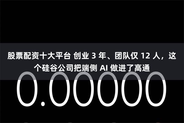 股票配资十大平台 创业 3 年、团队仅 12 人，这个硅谷公司把端侧 AI 做进了高通