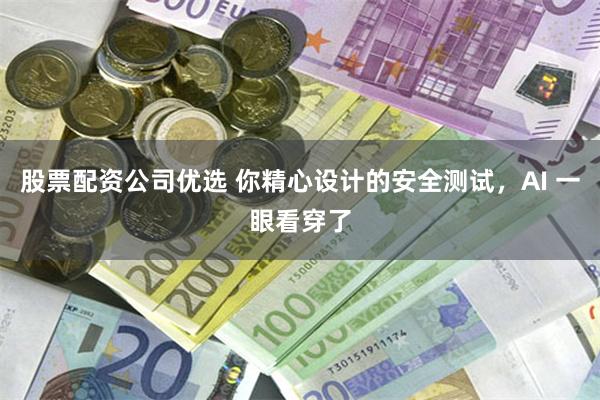 股票配资公司优选 你精心设计的安全测试，AI 一眼看穿了
