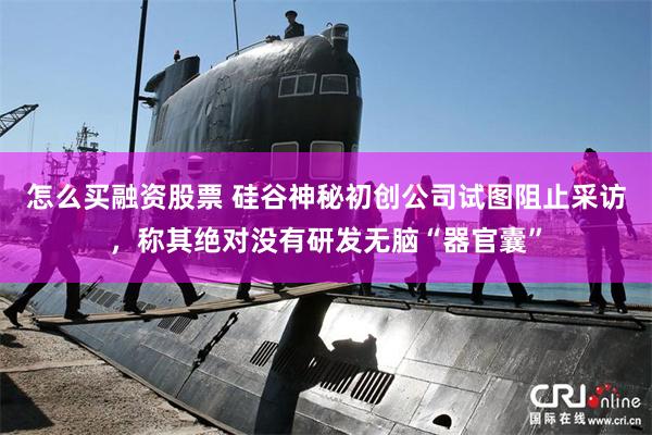 怎么买融资股票 硅谷神秘初创公司试图阻止采访,称其绝对没有研发无脑“器官囊”