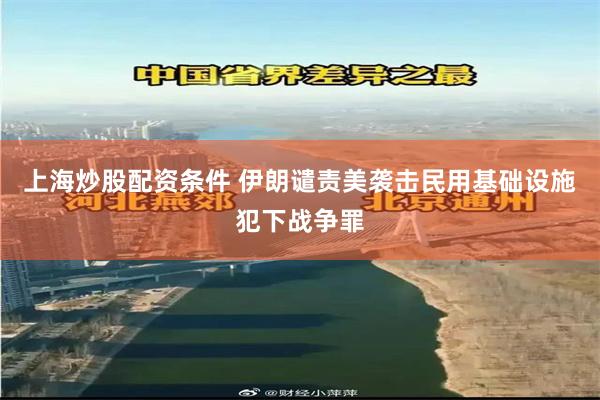 上海炒股配资条件 伊朗谴责美袭击民用基础设施犯下战争罪