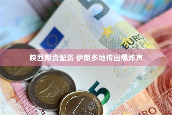 陕西期货配资 伊朗多地传出爆炸声