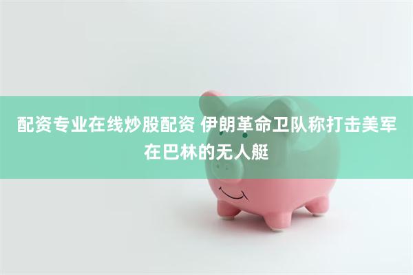 配资专业在线炒股配资 伊朗革命卫队称打击美军在巴林的无人艇