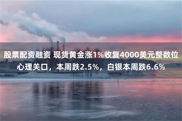 股票配资融资 现货黄金涨1%收复4000美元整数位心理关口，本周跌2.5%，白银本周跌6.6%
