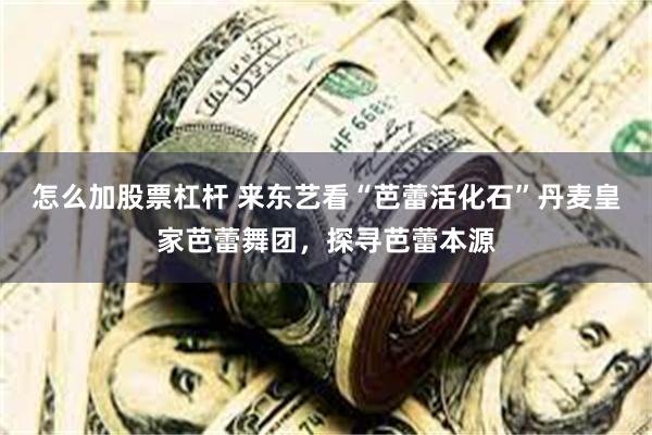 怎么加股票杠杆 来东艺看“芭蕾活化石”丹麦皇家芭蕾舞团，探寻芭蕾本源