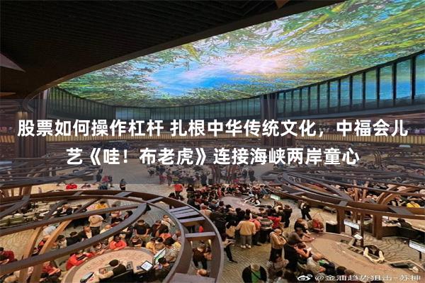 股票如何操作杠杆 扎根中华传统文化,中福会儿艺《哇!布老虎》连接海峡两岸童心