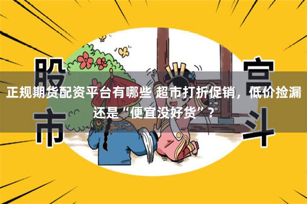 正规期货配资平台有哪些 超市打折促销，低价捡漏还是“便宜没好货”？
