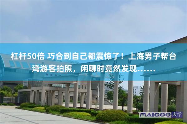 杠杆50倍 巧合到自己都震惊了！上海男子帮台湾游客拍照，闲聊时竟然发现……