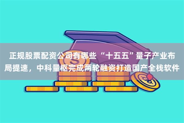 正规股票配资公司有哪些 “十五五”量子产业布局提速，中科量枢完成两轮融资打造国产全栈软件