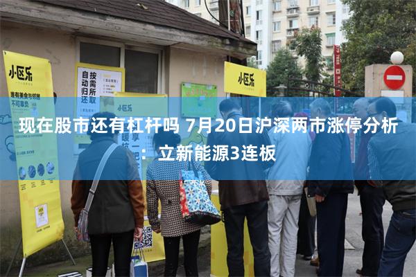 现在股市还有杠杆吗 7月20日沪深两市涨停分析：立新能源3连板
