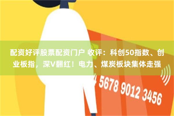 配资好评股票配资门户 收评：科创50指数、创业板指，深V翻红！电力、煤炭板块集体走强