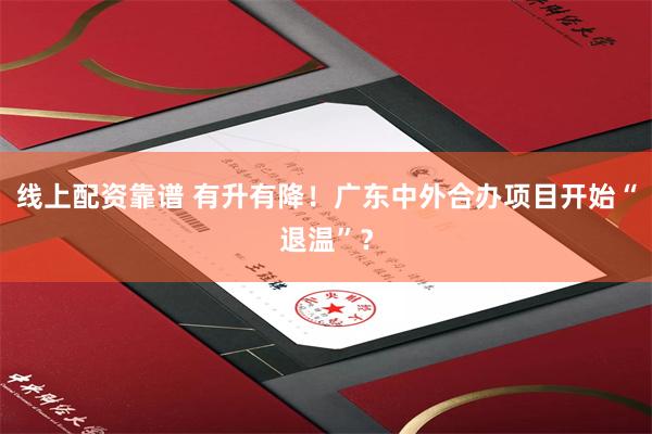 线上配资靠谱 有升有降！广东中外合办项目开始“退温”？