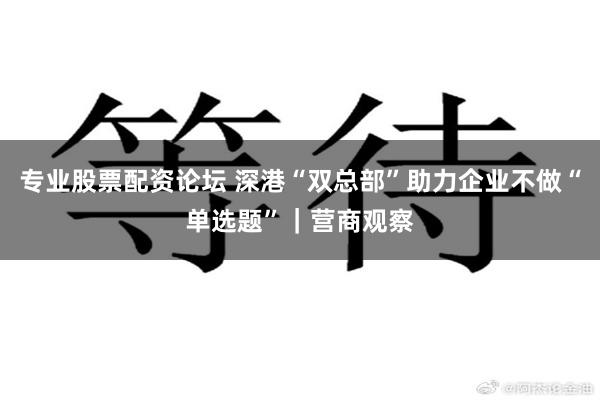 专业股票配资论坛 深港“双总部”助力企业不做“单选题”｜营商观察