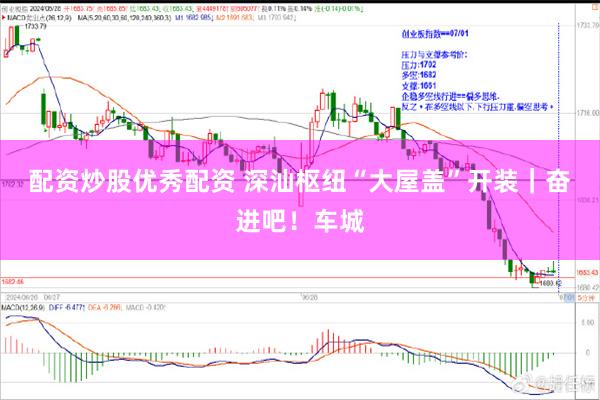 配资炒股优秀配资 深汕枢纽“大屋盖”开装|奋进吧!车城