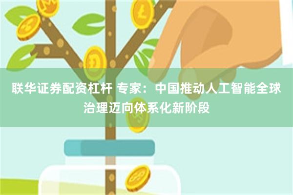 联华证券配资杠杆 专家：中国推动人工智能全球治理迈向体系化新阶段