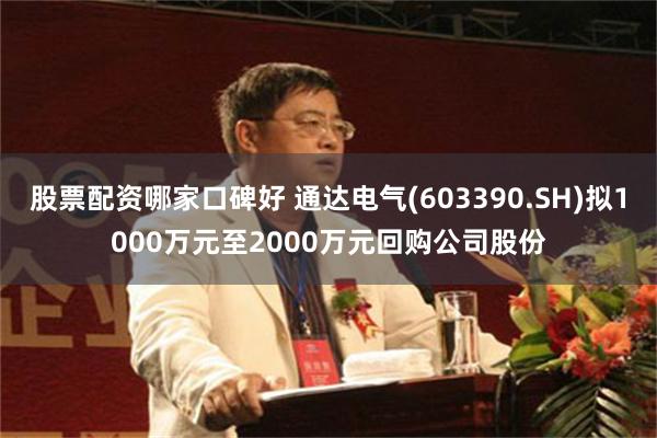 股票配资哪家口碑好 通达电气(603390.SH)拟1000万元至2000万元回购公司股份
