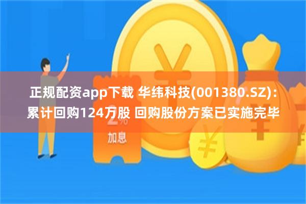 正规配资app下载 华纬科技(001380.SZ)：累计回购124万股 回购股份方案已实施完毕