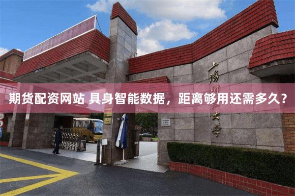 期货配资网站 具身智能数据，距离够用还需多久？