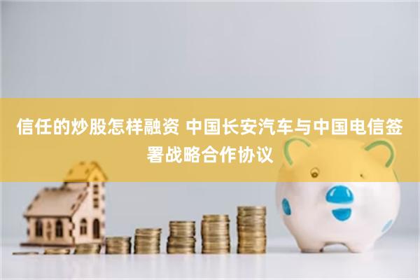 信任的炒股怎样融资 中国长安汽车与中国电信签署战略合作协议