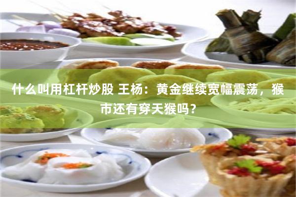 什么叫用杠杆炒股 王杨：黄金继续宽幅震荡，猴市还有穿天猴吗？