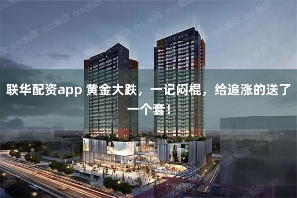 联华配资app 黄金大跌，一记闷棍，给追涨的送了一个套！
