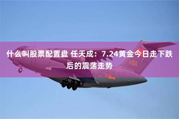 什么叫股票配置盘 任天成：7.24黄金今日走下跌后的震荡走势