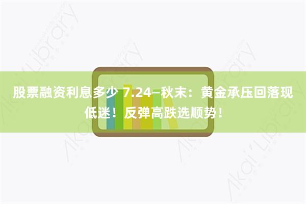 股票融资利息多少 7.24—秋末:黄金承压回落现低迷!反弹高跌选顺势!