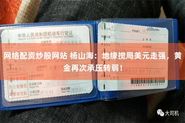 网络配资炒股网站 杨山海:地缘搅局美元走强,黄金再次承压转弱!