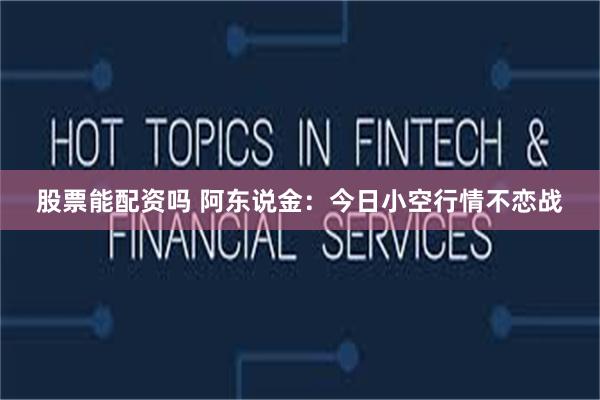 股票能配资吗 阿东说金:今日小空行情不恋战