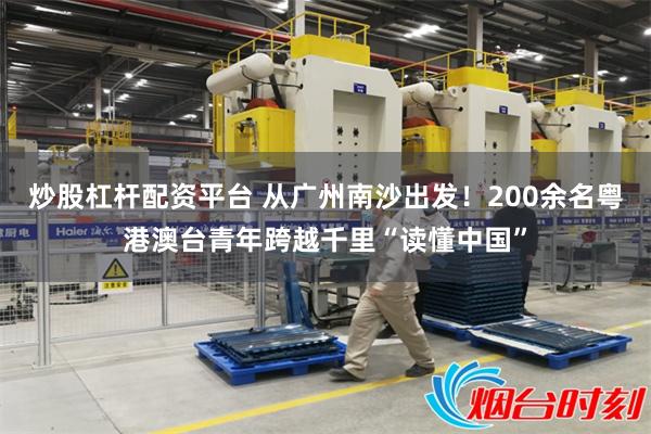 炒股杠杆配资平台 从广州南沙出发！200余名粤港澳台青年跨越千里“读懂中国”